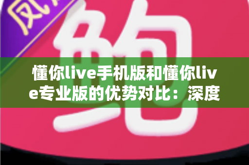 懂你live手机版和懂你live专业版的优势对比：深度解析双版本差异，助你找到最适合自己的高效学习方案
