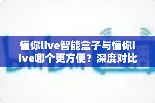 懂你live智能盒子与懂你live哪个更方便?深度对比分析帮你找到最优直播方案 懂你live智能盒子与懂你live哪个更方便?深度对比分析帮你找到最优直播方案