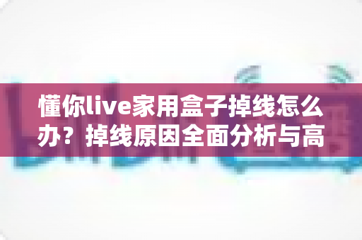 懂你live家用盒子掉线怎么办?掉线原因全面分析与高效解决指南 懂你live家用盒子掉线怎么办?掉线原因全面分析与高效解决指南
