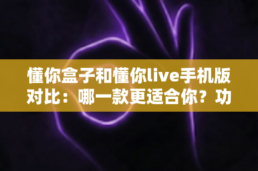 懂你盒子和懂你live手机版对比:哪一款更适合你?功能、体验与选购全解析 懂你盒子和懂你live手机版对比:哪一款更适合你?功能、体验与选购全解析
