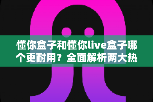 懂你盒子和懂你live盒子哪个更耐用?全面解析两大热门机顶盒的耐用性对比与选购攻略 懂你盒子和懂你live盒子哪个更耐用?全面解析两大热门机顶盒的耐用性对比与选购攻略