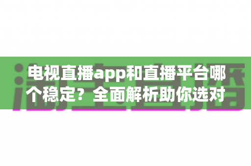 电视直播app和直播平台哪个稳定?全面解析助你选对观影利器 电视直播app和直播平台哪个稳定?全面解析助你选对观影利器