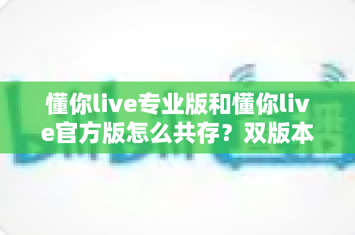 懂你live专业版和懂你live官方版怎么共存？双版本安装使用全攻略