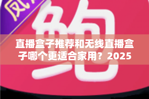 直播盒子推荐和无线直播盒子哪个更适合家用？2025年家庭直播设备选购完全指南