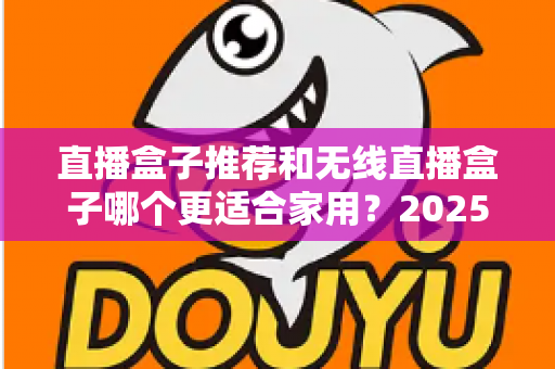 直播盒子推荐和无线直播盒子哪个更适合家用？2025年家庭直播设备选购完全指南