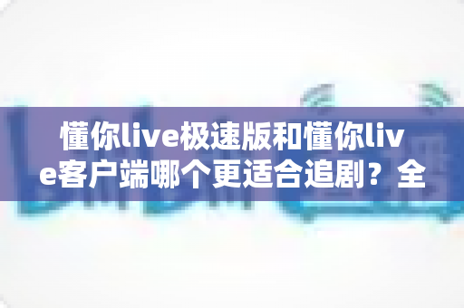 懂你live极速版和懂你live客户端哪个更适合追剧？全方位对比帮你选出最佳追剧神器