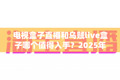 电视盒子直播和乌贼live盒子哪个值得入手？2025年家庭观影设备深度对比与避坑选购指南