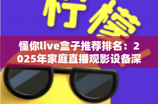 懂你live盒子推荐排名:2025年家庭直播观影设备深度选购指南与避坑攻略 懂你live盒子推荐排名:2025年家庭直播观影设备深度选购指南与避坑攻略