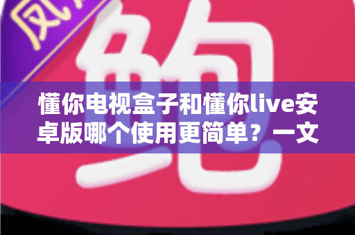 懂你电视盒子和懂你live安卓版哪个使用更简单?一文看懂两大观影方式的操作差异 懂你电视盒子和懂你live安卓版哪个使用更简单?一文看懂两大观影方式的操作差异