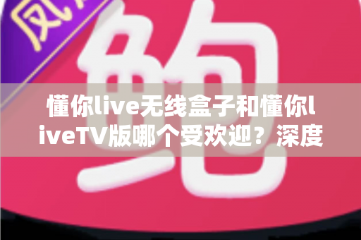 懂你live无线盒子和懂你liveTV版哪个受欢迎?深度对比解析助你选出最适合的观影神器 懂你live无线盒子和懂你liveTV版哪个受欢迎?深度对比解析助你选出最适合的观影神器