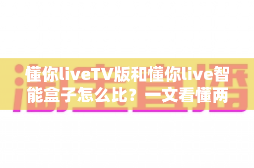 懂你liveTV版和懂你live智能盒子怎么比？一文看懂两种形态的优劣与选购指南
