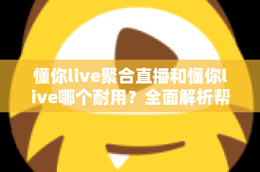 懂你live聚合直播和懂你live哪个耐用？全面解析帮你做出明智选择