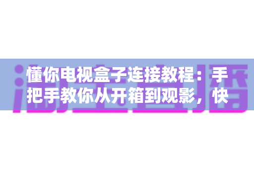 懂你电视盒子连接教程:手把手教你从开箱到观影,快速完成安装设置畅享大屏影音 懂你电视盒子连接教程:手把手教你从开箱到观影,快速完成安装设置畅享大屏影音