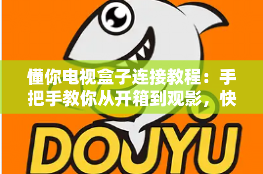 懂你电视盒子连接教程:手把手教你从开箱到观影,快速完成安装设置畅享大屏影音 懂你电视盒子连接教程:手把手教你从开箱到观影,快速完成安装设置畅享大屏影音