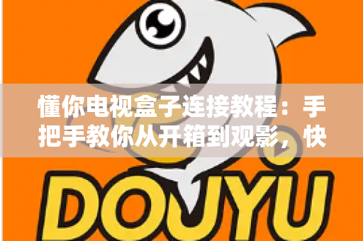 懂你电视盒子连接教程:手把手教你从开箱到观影,快速完成安装设置畅享大屏影音 懂你电视盒子连接教程:手把手教你从开箱到观影,快速完成安装设置畅享大屏影音