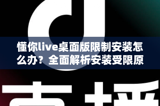 懂你live桌面版限制安装怎么办?全面解析安装受限原因与高效解决方案指南 懂你live桌面版限制安装怎么办?全面解析安装受限原因与高效解决方案指南