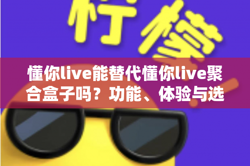 懂你live能替代懂你live聚合盒子吗?功能、体验与选择全维度深度解析 懂你live能替代懂你live聚合盒子吗?功能、体验与选择全维度深度解析