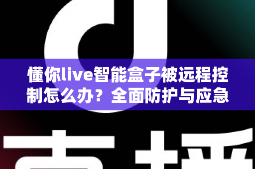 懂你live智能盒子被远程控制怎么办?全面防护与应急处理实用指南 懂你live智能盒子被远程控制怎么办?全面防护与应急处理实用指南