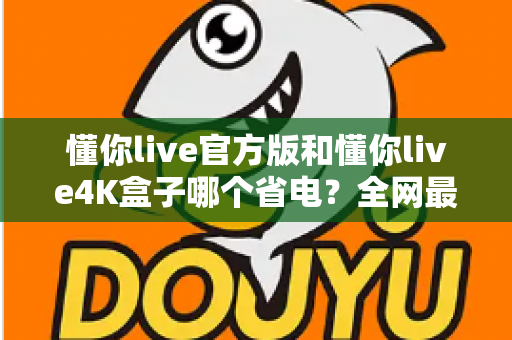 懂你live官方版和懂你live4K盒子哪个省电?全网最全功耗对比与省电选购攻略 懂你live官方版和懂你live4K盒子哪个省电?全网最全功耗对比与省电选购攻略