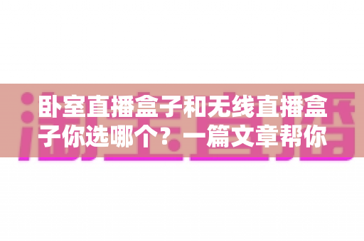 卧室直播盒子和无线直播盒子你选哪个？一篇文章帮你做出最适合自己的选择
