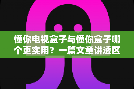 懂你电视盒子与懂你盒子哪个更实用?一篇文章讲透区别、场景与选购建议 懂你电视盒子与懂你盒子哪个更实用?一篇文章讲透区别、场景与选购建议