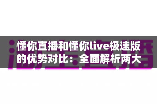 懂你直播和懂你live极速版的优势对比:全面解析两大版本,帮你找到最适合的直播体验 懂你直播和懂你live极速版的优势对比:全面解析两大版本,帮你找到最适合的直播体验