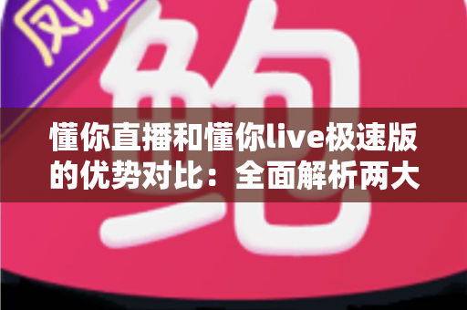 懂你直播和懂你live极速版的优势对比:全面解析两大版本,帮你找到最适合的直播体验 懂你直播和懂你live极速版的优势对比:全面解析两大版本,帮你找到最适合的直播体验
