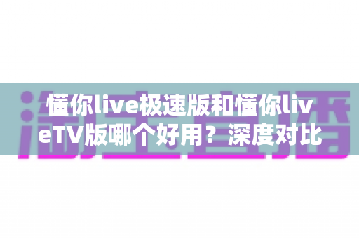 懂你live极速版和懂你liveTV版哪个好用?深度对比评测帮你找到最适合的版本 懂你live极速版和懂你liveTV版哪个好用?深度对比评测帮你找到最适合的版本