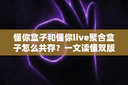 懂你盒子和懂你live聚合盒子怎么共存？一文读懂双版本安装配置全攻略