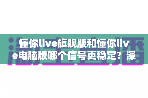 懂你live旗舰版和懂你live电脑版哪个信号更稳定？深度对比解析与实用优化指南