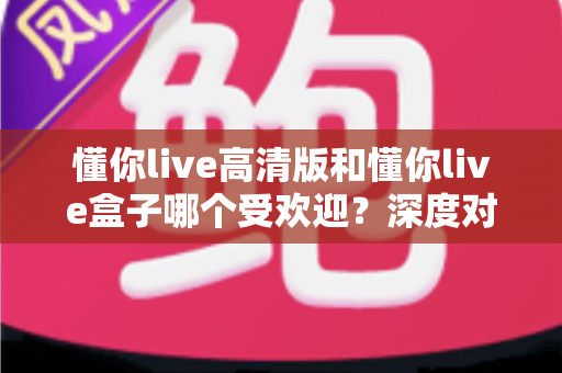 懂你live高清版和懂你live盒子哪个受欢迎?深度对比评测帮你选出最合适的观看方案 懂你live高清版和懂你live盒子哪个受欢迎?深度对比评测帮你选出最合适的观看方案