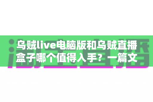 乌贼live电脑版和乌贼直播盒子哪个值得入手?一篇文章看懂两者差异与选购建议 乌贼live电脑版和乌贼直播盒子哪个值得入手?一篇文章看懂两者差异与选购建议