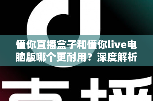 懂你直播盒子和懂你live电脑版哪个更耐用？深度解析设备寿命与稳定性差异