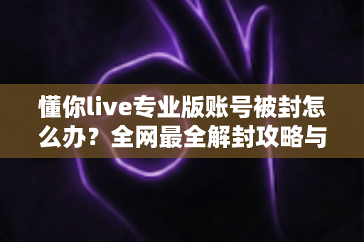 懂你live专业版账号被封怎么办？全网最全解封攻略与预防指南