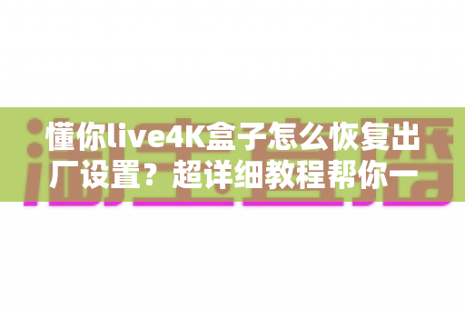 懂你live4K盒子怎么恢复出厂设置？超详细教程帮你一键解决卡顿与故障难题