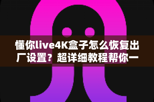 懂你live4K盒子怎么恢复出厂设置？超详细教程帮你一键解决卡顿与故障难题