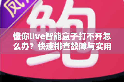 懂你live智能盒子打不开怎么办？快速排查故障与实用解决方案全指南