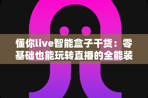 懂你live智能盒子干货：零基础也能玩转直播的全能装备使用指南