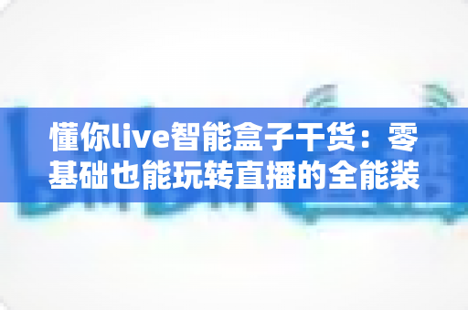 懂你live智能盒子干货：零基础也能玩转直播的全能装备使用指南