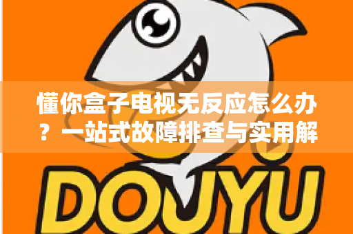 懂你盒子电视无反应怎么办?一站式故障排查与实用解决指南 懂你盒子电视无反应怎么办?一站式故障排查与实用解决指南