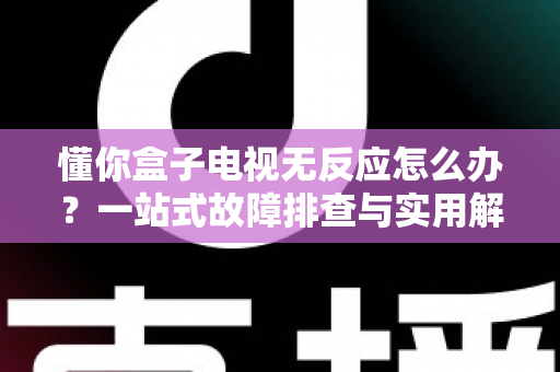 懂你盒子电视无反应怎么办?一站式故障排查与实用解决指南 懂你盒子电视无反应怎么办?一站式故障排查与实用解决指南
