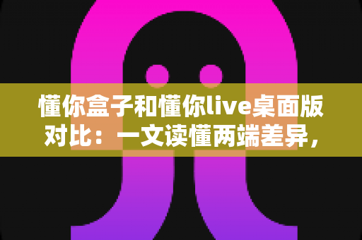 懂你盒子和懂你live桌面版对比:一文读懂两端差异,精准锁定最适合你的观影方案 懂你盒子和懂你live桌面版对比:一文读懂两端差异,精准锁定最适合你的观影方案