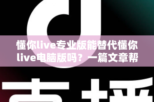 懂你live专业版能替代懂你live电脑版吗？一篇文章帮你彻底搞懂版本选择难题