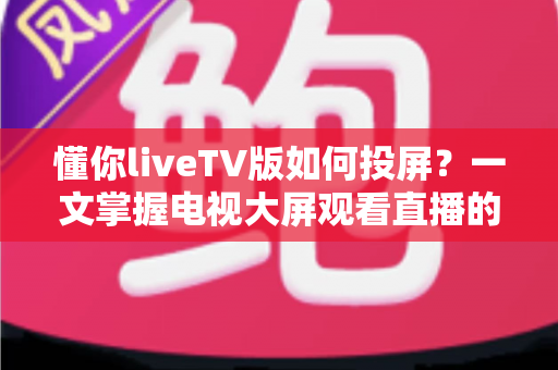 懂你liveTV版如何投屏?一文掌握电视大屏观看直播的全流程指南与疑难解答 懂你liveTV版如何投屏?一文掌握电视大屏观看直播的全流程指南与疑难解答