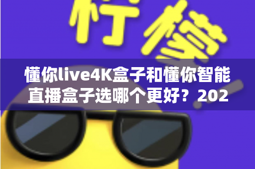 懂你live4K盒子和懂你智能直播盒子选哪个更好？2025最新选购指南与深度对比评测
