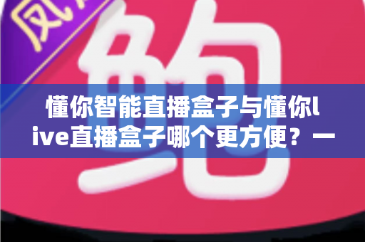 懂你智能直播盒子与懂你live直播盒子哪个更方便？一文看懂两款直播设备的实用差异