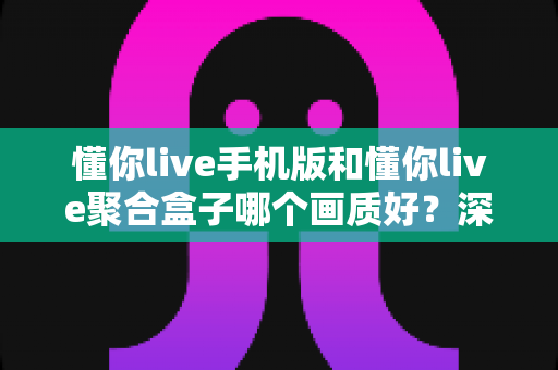 懂你live手机版和懂你live聚合盒子哪个画质好?深度对比解析与选购指南 懂你live手机版和懂你live聚合盒子哪个画质好?深度对比解析与选购指南