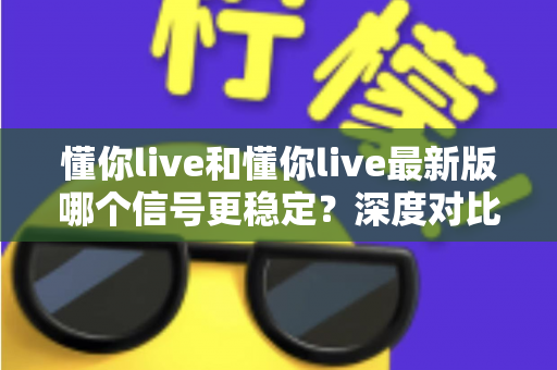 懂你live和懂你live最新版哪个信号更稳定?深度对比分析与实用优化指南全解析 懂你live和懂你live最新版哪个信号更稳定?深度对比分析与实用优化指南全解析