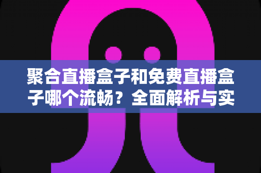 聚合直播盒子和免费直播盒子哪个流畅?全面解析与实用选购指南 聚合直播盒子和免费直播盒子哪个流畅?全面解析与实用选购指南