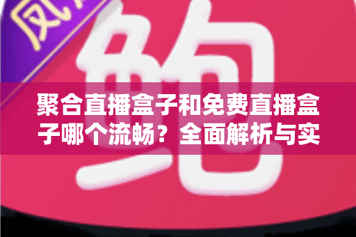 聚合直播盒子和免费直播盒子哪个流畅？全面解析与实用选购指南